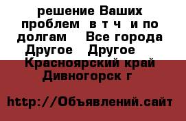 решение Ваших проблем (в т.ч. и по долгам) - Все города Другое » Другое   . Красноярский край,Дивногорск г.